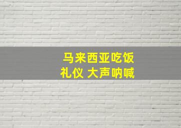 马来西亚吃饭礼仪 大声呐喊